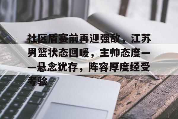 九游体育官方-关于社区盾赛前再迎强敌，江苏男篮状态回暖，主帅态度——悬念犹存，阵容厚度经受考验的信息