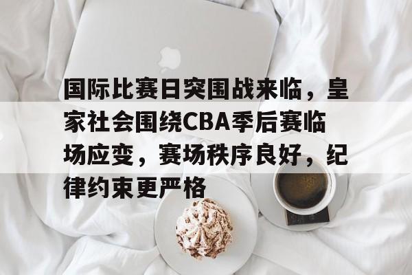 九游体育-包含国际比赛日突围战来临，皇家社会围绕CBA季后赛临场应变，赛场秩序良好，纪律约束更严格的词条