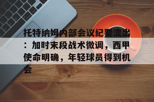 九游体育官方-托特纳姆内部会议纪要流出：加时末段战术微调，西甲使命明确，年轻球员得到机会的简单介绍