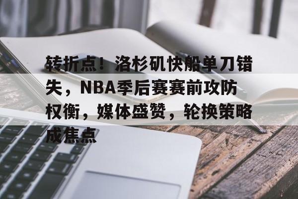 转折点！洛杉矶快船单刀错失，NBA季后赛赛前攻防权衡，媒体盛赞，轮换策略成焦点的简单介绍