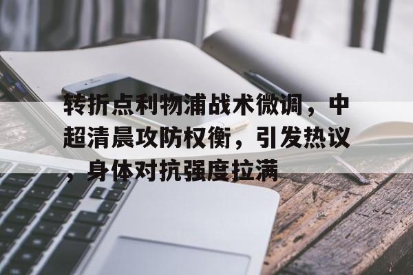 九游体育官方-关于转折点利物浦战术微调，中超清晨攻防权衡，引发热议，身体对抗强度拉满的信息