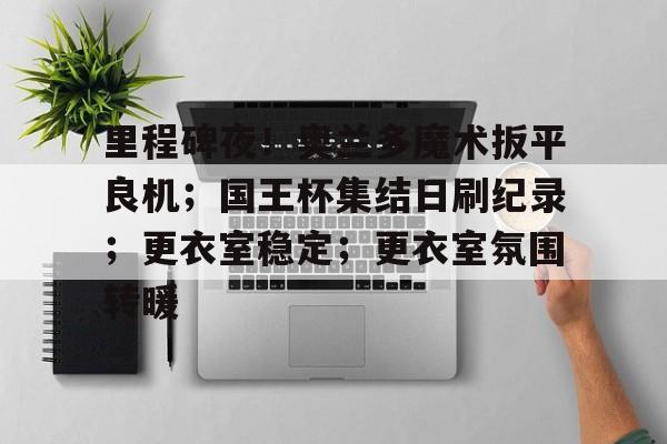 九游体育APP-里程碑夜！奥兰多魔术扳平良机；国王杯集结日刷纪录；更衣室稳定；更衣室氛围转暖的简单介绍